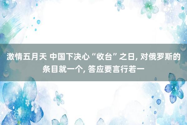 激情五月天 中国下决心“收台”之日， 对俄罗斯的条目就一个， 答应要言行若一