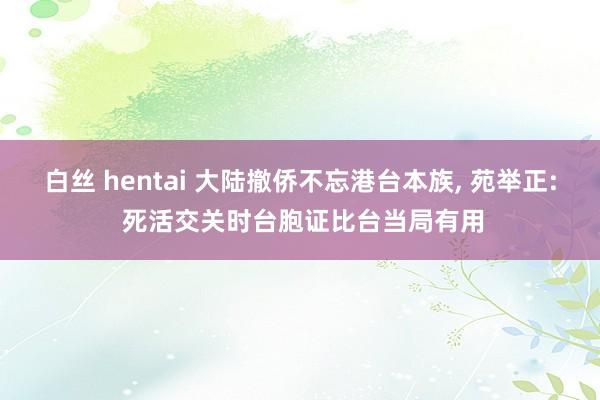 白丝 hentai 大陆撤侨不忘港台本族， 苑举正: 死活交关时台胞证比台当局有用