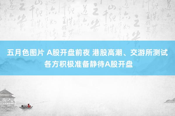 五月色图片 A股开盘前夜 港股高潮、交游所测试 各方积极准备静待A股开盘