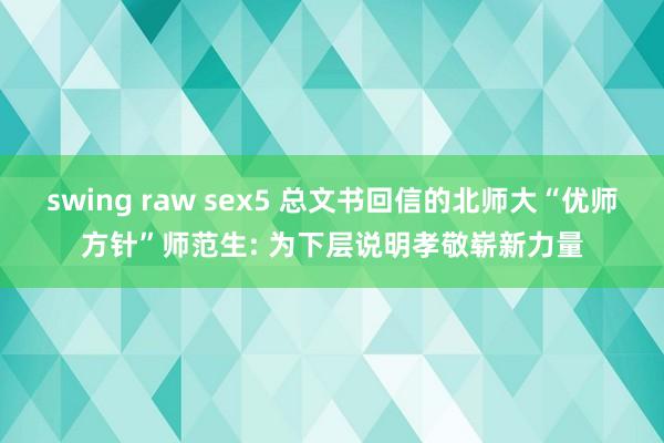 swing raw sex5 总文书回信的北师大“优师方针”师范生: 为下层说明孝敬崭新力量