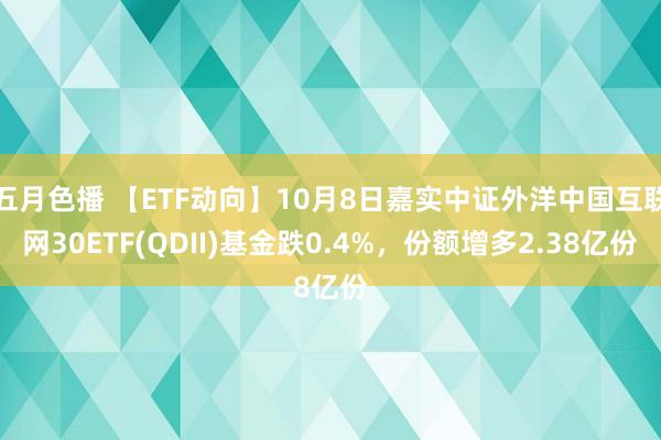 五月色播 【ETF动向】10月8日嘉实中证外洋中国互联网30ETF(QDII)基金跌0.4%，份额增多2.38亿份