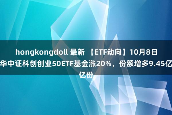 hongkongdoll 最新 【ETF动向】10月8日银华中证科创创业50ETF基金涨20%，份额增多9.45亿份