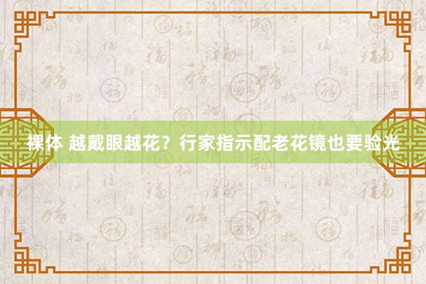 裸体 越戴眼越花？行家指示配老花镜也要验光