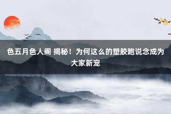 色五月色人阁 揭秘！为何这么的塑胶跑说念成为大家新宠