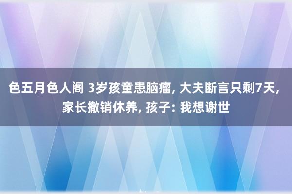 色五月色人阁 3岁孩童患脑瘤， 大夫断言只剩7天， 家长撤销休养， 孩子: 我想谢世