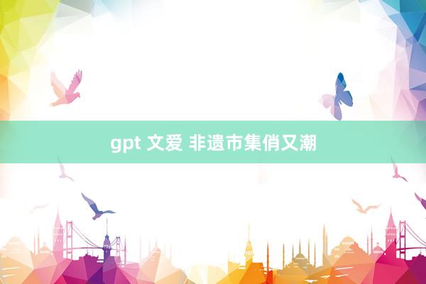 gpt 文爱 非遗市集俏又潮