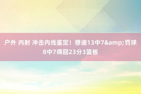 户外 内射 冲击内线鉴定！穆迪13中7&罚球8中7得回23分3篮板