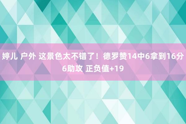 婷儿 户外 这景色太不错了！德罗赞14中6拿到16分6助攻 正负值+19