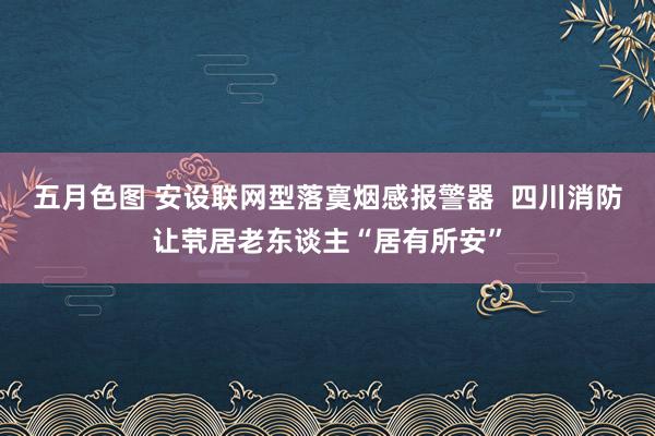 五月色图 安设联网型落寞烟感报警器  四川消防让茕居老东谈主“居有所安”