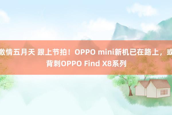 激情五月天 跟上节拍！OPPO mini新机已在路上，或背刺OPPO Find X8系列