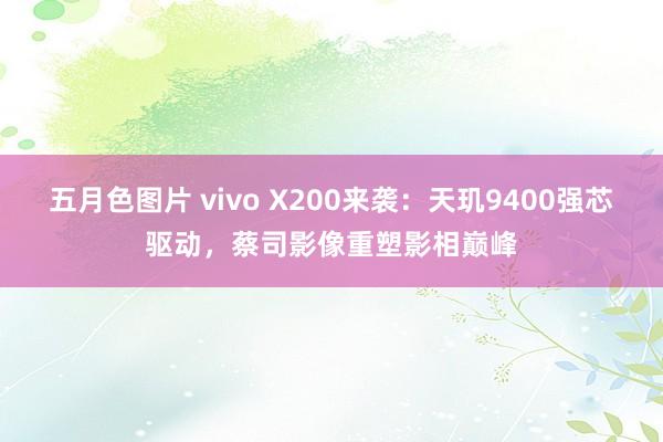 五月色图片 vivo X200来袭：天玑9400强芯驱动，蔡司影像重塑影相巅峰