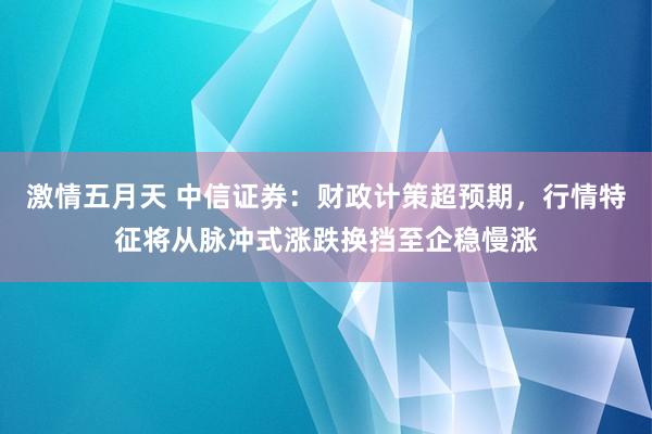 激情五月天 中信证券：财政计策超预期，行情特征将从脉冲式涨跌换挡至企稳慢涨