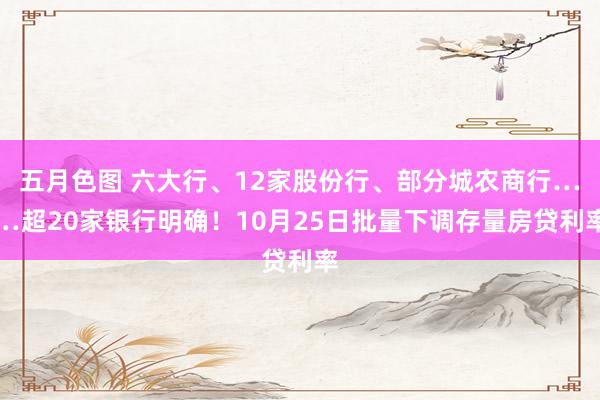 五月色图 六大行、12家股份行、部分城农商行……超20家银行明确！10月25日批量下调存量房贷利率