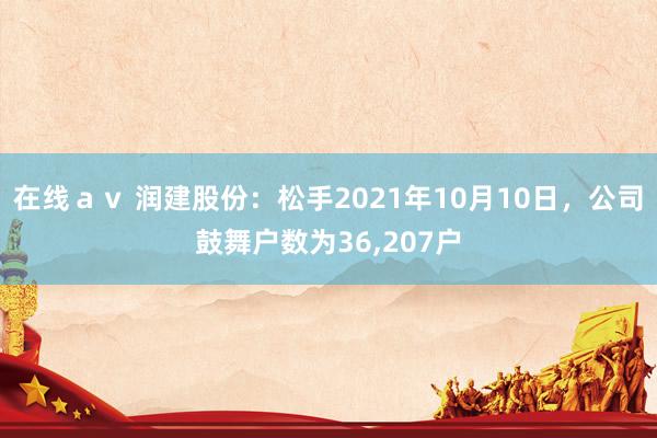 在线ａｖ 润建股份：松手2021年10月10日，公司鼓舞户数为36，207户