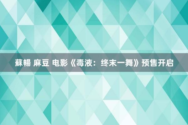 蘇暢 麻豆 电影《毒液：终末一舞》预售开启