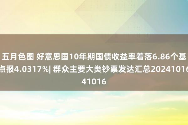 五月色图 好意思国10年期国债收益率着落6.86个基点报4.0317%| 群众主要大类钞票发达汇总20241016