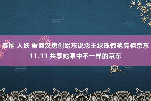 泰國 人妖 重回汉唐创始东说念主绿珠惊艳亮相京东11.11 共享她眼中不一样的京东