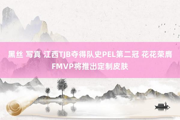 黑丝 写真 江西TJB夺得队史PEL第二冠 花花荣膺FMVP将推出定制皮肤