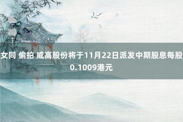 女同 偷拍 威高股份将于11月22日派发中期股息每股0.1009港元