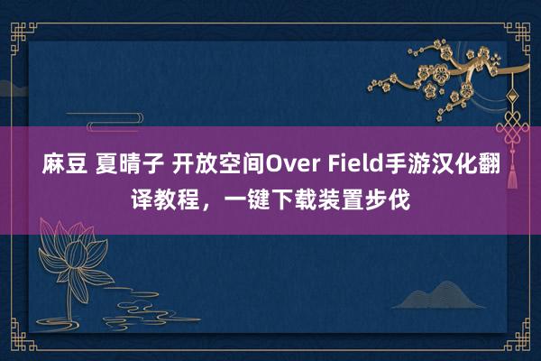 麻豆 夏晴子 开放空间Over Field手游汉化翻译教程，一键下载装置步伐