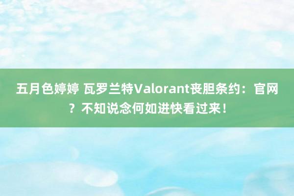 五月色婷婷 瓦罗兰特Valorant丧胆条约：官网？不知说念何如进快看过来！