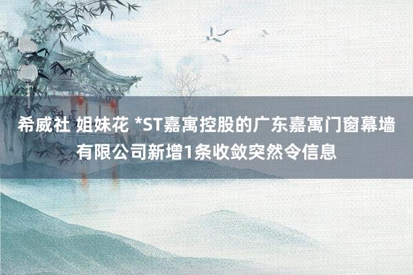 希威社 姐妹花 *ST嘉寓控股的广东嘉寓门窗幕墙有限公司新增1条收敛突然令信息