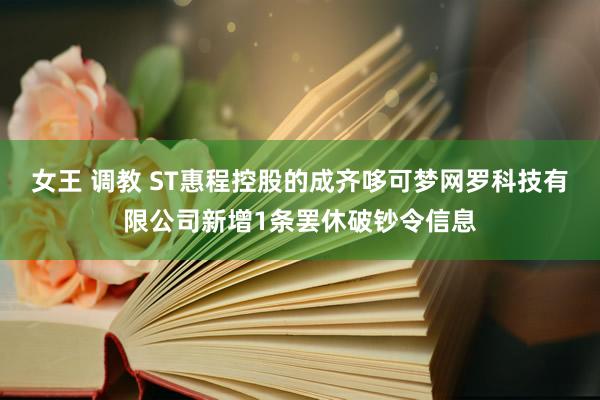 女王 调教 ST惠程控股的成齐哆可梦网罗科技有限公司新增1条罢休破钞令信息