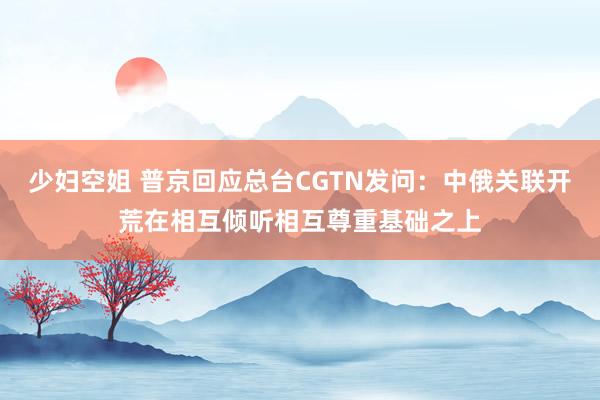 少妇空姐 普京回应总台CGTN发问：中俄关联开荒在相互倾听相互尊重基础之上