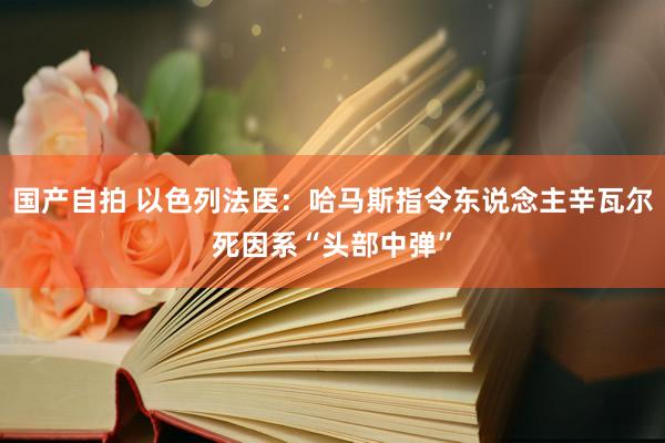 国产自拍 以色列法医：哈马斯指令东说念主辛瓦尔死因系“头部中弹”