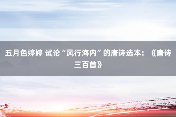 五月色婷婷 试论“风行海内”的唐诗选本：《唐诗三百首》