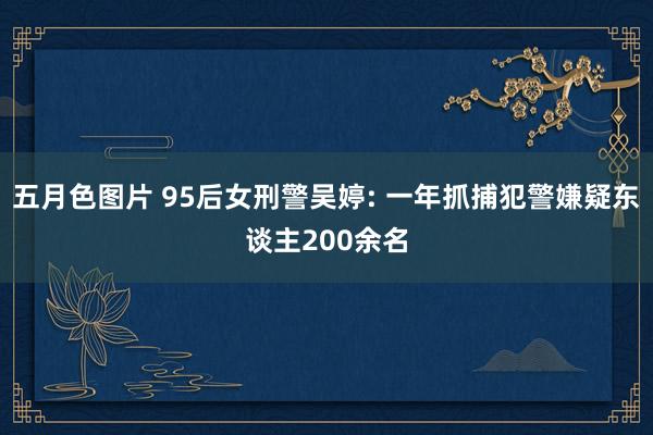 五月色图片 95后女刑警吴婷: 一年抓捕犯警嫌疑东谈主200余名