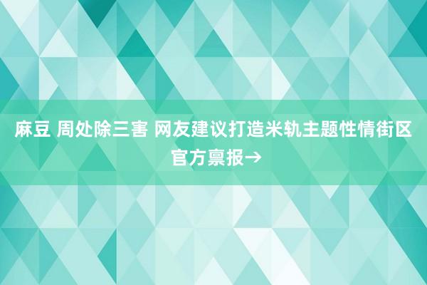 麻豆 周处除三害 网友建议打造米轨主题性情街区 官方禀报→