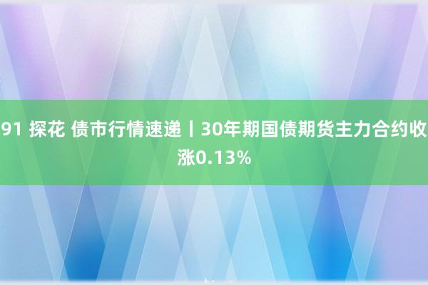 91 探花 债市行情速递丨30年期国债期货主力合约收涨0.13%