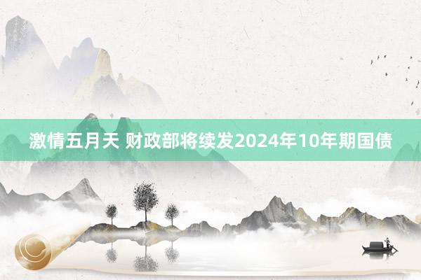 激情五月天 财政部将续发2024年10年期国债