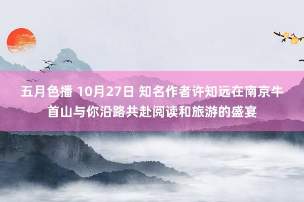 五月色播 10月27日 知名作者许知远在南京牛首山与你沿路共赴阅读和旅游的盛宴