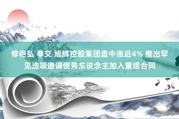 修艳弘 拳交 旭辉控股集团盘中涨近4% 推出罕见选项邀请债务东说念主加入重组合同