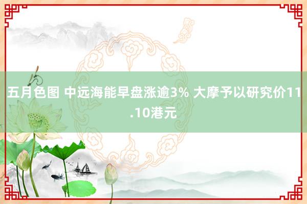 五月色图 中远海能早盘涨逾3% 大摩予以研究价11.10港元