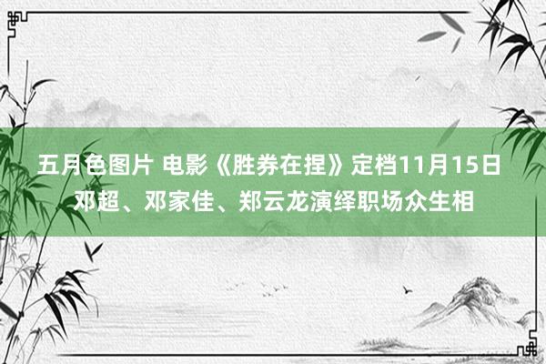 五月色图片 电影《胜券在捏》定档11月15日 邓超、邓家佳、郑云龙演绎职场众生相