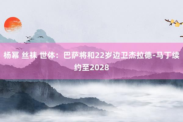 杨幂 丝袜 世体：巴萨将和22岁边卫杰拉德-马丁续约至2028