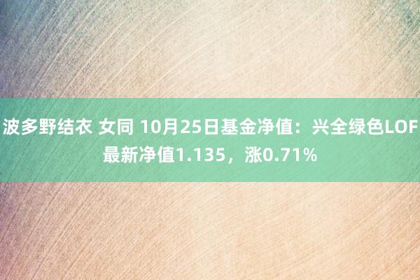 波多野结衣 女同 10月25日基金净值：兴全绿色LOF最新净值1.135，涨0.71%