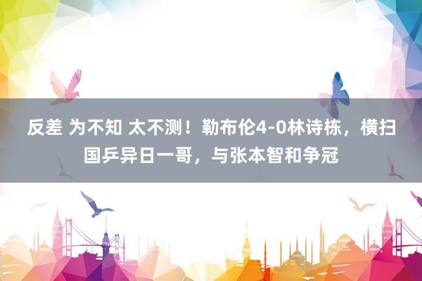 反差 为不知 太不测！勒布伦4-0林诗栋，横扫国乒异日一哥，与张本智和争冠