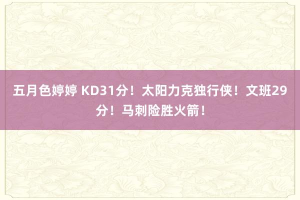 五月色婷婷 KD31分！太阳力克独行侠！文班29分！马刺险胜火箭！