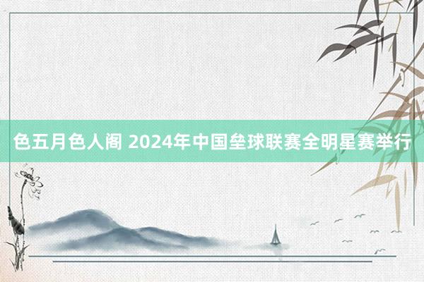 色五月色人阁 2024年中国垒球联赛全明星赛举行