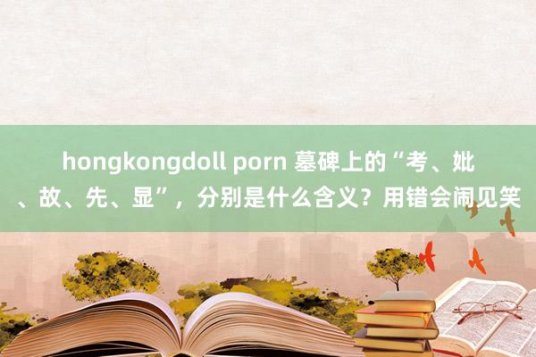 hongkongdoll porn 墓碑上的“考、妣、故、先、显”，分别是什么含义？用错会闹见笑