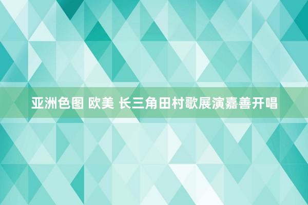 亚洲色图 欧美 长三角田村歌展演嘉善开唱