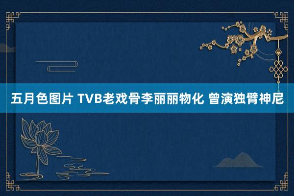 五月色图片 TVB老戏骨李丽丽物化 曾演独臂神尼