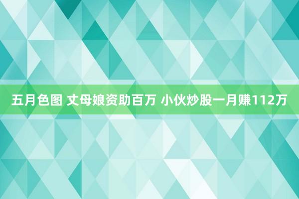 五月色图 丈母娘资助百万 小伙炒股一月赚112万