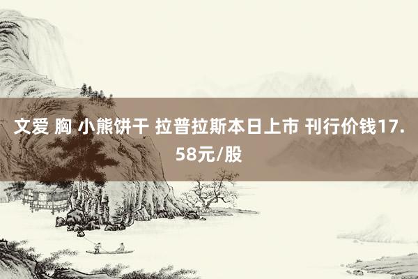 文爱 胸 小熊饼干 拉普拉斯本日上市 刊行价钱17.58元/股