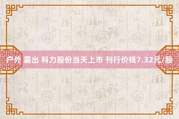 户外 露出 科力股份当天上市 刊行价钱7.32元/股