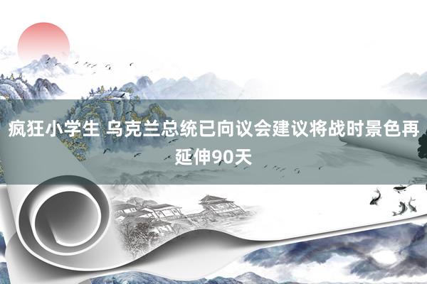 疯狂小学生 乌克兰总统已向议会建议将战时景色再延伸90天